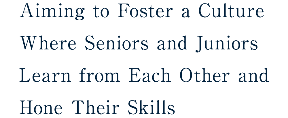 Aiming to Foster a Culture Where Seniors and Juniors Learn from Each Other and Hone Their Skills