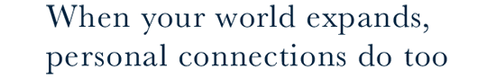 When your world expands, personal connections do too