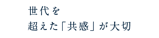 世代を超えた「共感」が大切