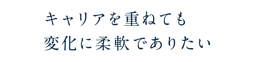 キャリアを重ねても変化に柔軟でありたい