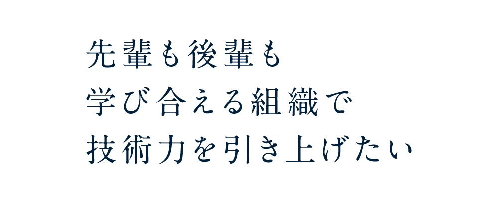 先輩も後輩も学び合える組織で技術力を引き上げたい