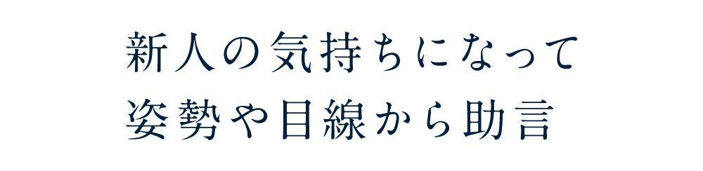 新人の気持ちになって姿勢や目線から助言