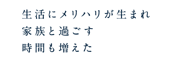 生活にメリハリが生まれ家族と過ごす時間も増えた