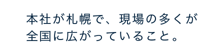 本社が札幌で、現場の多くが全国に広がっていること。