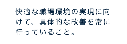 快適な職場環境の実現に向けて、具体的な改善を常に行っていること。